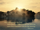 My soul waits for the Lord more than watchmen wait for the morning, more than watchmen wait for the morning. Psalm 130:6